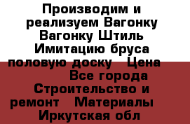 Производим и реализуем Вагонку,Вагонку-Штиль,Имитацию бруса,половую доску › Цена ­ 1 000 - Все города Строительство и ремонт » Материалы   . Иркутская обл.